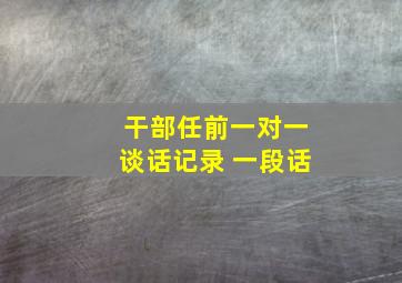 干部任前一对一谈话记录 一段话